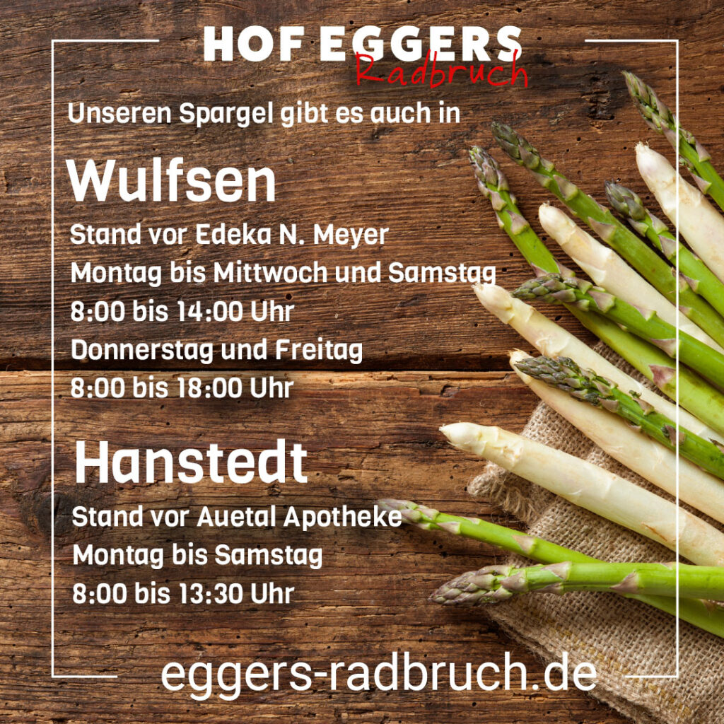 Hof Eggers Radbruch Spargelbüdchen​ sind in WULFSEN zu finden Stand vor Edeka N. Meyer Montag bis Mittwoch und Samstag 8:00 bis 14:00 Uhr Donnerstag und Freitag 8:00 bis 18:00 Uhr und auch in HANSTEDT Stand vor Auetal Apotheke Montag bis Samstag 8:00 bis 13:30 Uhr